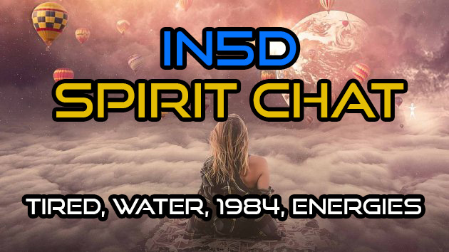 TIRED!, Water, 1984, Energies, & MORE! Spirit Chat