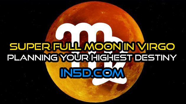 Super Full Moon In Virgo - Planning Your Highest Destiny