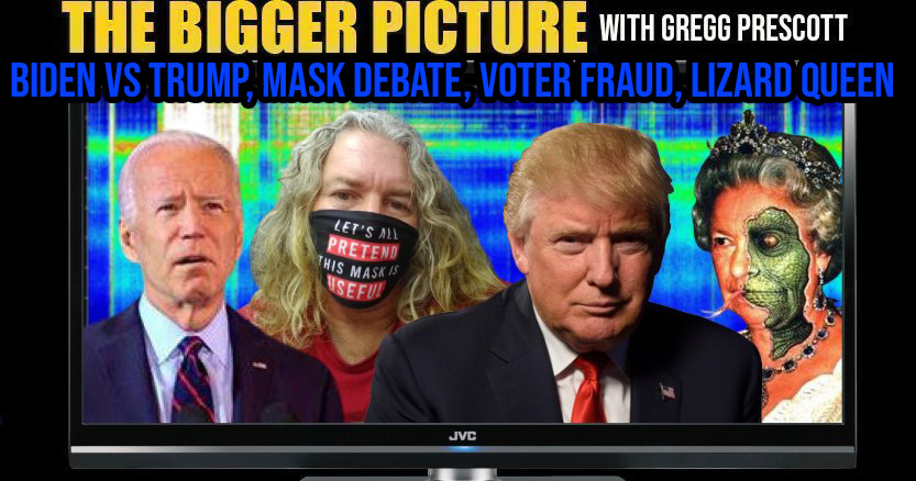 Trump vs Biden, Mask Debate, Voter Fraud, Lizard Queen - The BIGGER Picture with Gregg Prescott