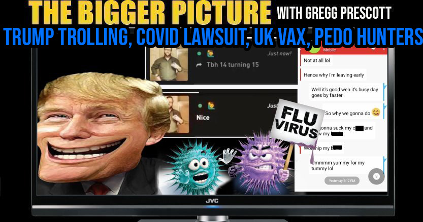 Trump Trolling, COVID Lawsuit, UK VAX, Pedo Hunters - The BIGGER Picture w Gregg Prescott