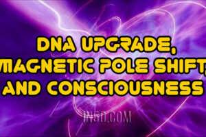 DNA Upgrade, Magnetic Pole Shift, And Consciousness