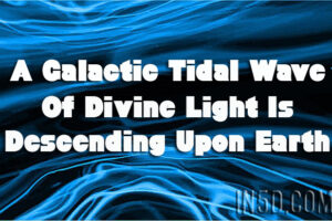 A Galactic Tidal Wave Of Divine Light Is Descending Upon Earth