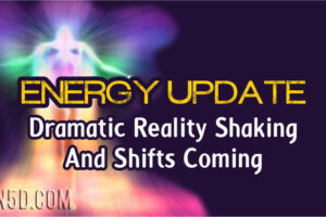 Energy Update – Dramatic Reality Shaking And Shifts Coming