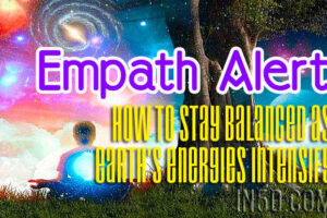 Empath Alert -How To Stay Balanced As Earth’s Energies Intensify
