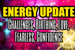 Energy Update – Challenges, Birthing, Love, Fearless, Confidence