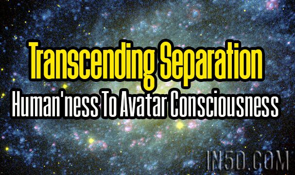 Transcending Separation - Human'ness To Avatar Consciousness