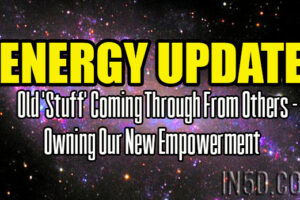 Energy Update – Old ‘Stuff’ Coming Through From Others – Owning Our New Empowerment