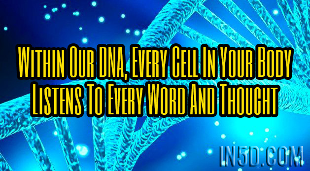 Within Our DNA, Every Cell In Your Body Listens To Every Word And Thought