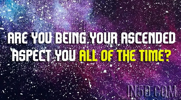 Are You BEing Your Ascended Aspect You All of the Time?