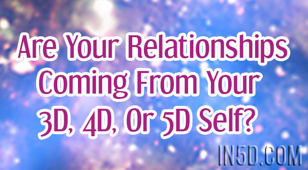 Are Your Relationships Coming From Your 3D, 4D, Or 5D Self?