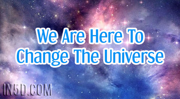 We Are Here To Change The Universe