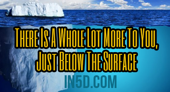 There Is A Whole Lot More To You, Just Below The Surface