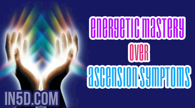 Energetic Mastery Over Ascension Symptoms