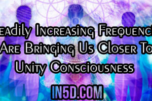 Steadily Increasing Frequencies Are Bringing Us Closer To Unity Consciousness