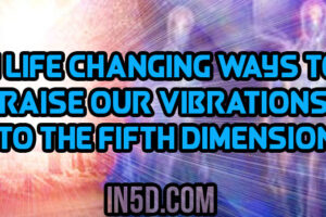 4 Life Changing Ways To Raise Our Vibrations To The Fifth Dimension