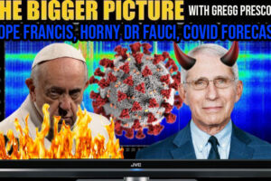 COVID Forecast, Delusional Pope Francis, Horned Dr Fauci – The Bigger Picture with Gregg Prescott